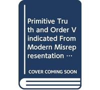 Primitive Truth and Order Vindicated From Modern Misrepresentation With a Defence of Episcopacy Particularly That of Scotland Against an Attack Made on it