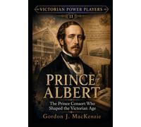 Prince Albert: The Prince Consort Who Shaped the Victorian Age (Victorian Power Players)