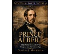 Prince Albert: The Prince Consort Who Shaped the Victorian Age (Victorian Power Players)