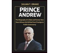PRINCE ANDREW: The Biography of a Duke and Former War Hero Whose Life Shifted from Prestige to Public Controversy