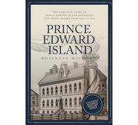 Prince Edward Island Business History: The Complete Guide to Prince Edward Island Businesses and their Owners from 1864 - 1927 (Canadian Business History)