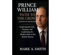 Prince William: Path to the Crown (Unofficial Biography): Exploring the Life, Purpose, and Leadership of a Modern Heir to the British Throne