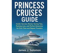 Princess Cruises Guide: Insider Secrets, Money-Saving Tips, Packing Lists, and Perfect Itineraries for First-Time and Repeat Travelers