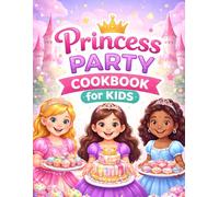 Princess Party Cookbook for Kids: Easy, and Fun Recipes for Birthdays, Tea Parties, and Special Celebrations