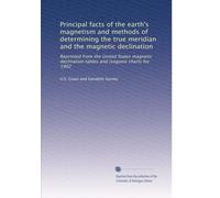 Principal facts of the earth's magnetism and methods of determining the true meridian and the magnetic declination: Reprinted from the United States ... tables and isogonic charts for 1902