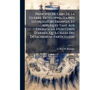 Principes De L'art De La Guerre, DÃ(c)veloppÃ(c)s D'après Les Meilleurs Exemples, Et AppliquÃ(c)s Tant Aux OpÃ(c)rations D'un Corps D'armÃ(c)e, Qu'Ã Celles Des DÃ(c)tachemens Particuliers