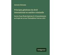 Principes généraux du droit international en matière criminelle: Suivis d'une Étude Spéciale Et d'Amendements au Projet de Loi sur l'Extradition Voté en 1879