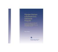Principes Généraux et Raisonnés de la Grammaire Françoise: Avec des Observations Sur l'orthographe, les Accents, la Ponctuation & la Prononciation & ... la Versification Françoise (French Edition)