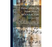 Principios De Armonia Y Modulación: Dispuesto En Doce Lecciones Para Instrucción De Los Aficionados Que Tengan Conocimiento De Las Notas Y De Su ... Para La Mas Facil Inteligencia...