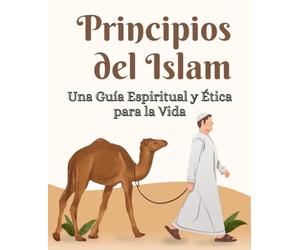 Principios del Islam Una Guía Espiritual y Ética para la Vida: Una Guía para Comprender el Corán, las Enseñanzas del Profeta y los Valores Éticos del Islam