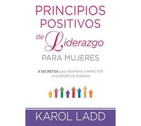 Principios Positivos de Liderazgo Para Mujeres: 8 Secretos Para Inspirar E Impactar a Quienes Le Rodean: 8 secretos para inspirar e impactar a quienes ... to Inspire and Impact Everyone Around You