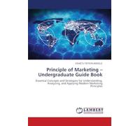 Principle of Marketing -Undergraduate Guide Book: Essential Concepts and Strategies for Understanding, Analyzing, and Applying Modern Marketing Principles