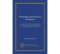 Principles and practice of finance (Vol-1): a practical guide for bankers, merchants and lawyers. Together with a summary of the national and state ... a glossary of commercial and financial terms