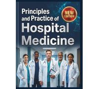 Principles and Practice of Hospital Medicine: A Comprehensive, Step-by-Step Guide to Mastering Inpatient Care, Clinical Diagnostics, and Healthcare ... and Illustrations for Better Understanding