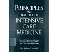 PRINCIPLES AND PRACTICE OF INTENSIVE CARE MEDICINE: From ICU Physiology to Bedside Management of Sepsis, ARDS, Shock, and Multi-Organ Failure