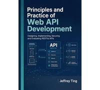 Principles and Practice of Web API Development: Designing, Implementing, Securing and Evaluating RESTful APIs