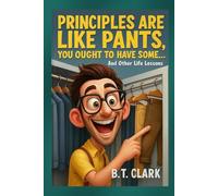 Principles Are Like Pants, You Ought To Have Some: And Other Life Lessons