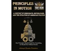 Principles in Motion: A Century of Democrats, Republicans, and the Evolution of American Politics - Our Principles Should Stand For Something, So Should Our Political Parties