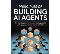 Principles Of Building AI Agents: The Only Guide You’ll Ever Need to Design, Build and Deploy Autonomous Agents with LLMs