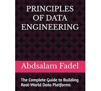 PRINCIPLES OF DATA ENGINEERING: The Complete Guide to Building Real-World Data Platforms