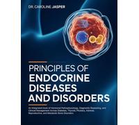 Principles of Endocrine Diseases and Disorders: An Integrated book of Hormonal Pathophysiology, Diagnostic Reasoning, and Clinical Management Across ... Reproductive, and Metabolic Bone Disorders