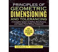 Principles of Geometric Dimensioning and Tolerancing: A Complete System to Define, Manufacture, and Inspect Parts Without Guesswork