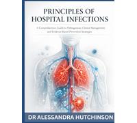 PRINCIPLES OF HOSPITAL INFECTIONS: A Comprehensive Guide to Pathogenesis, Clinical Management, and Evidence-Based Prevention Strategies