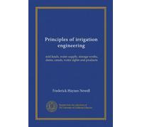 Principles of irrigation engineering: arid lands, water supply, storage works, dams, canals, water rights and products
