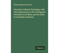 Principles of Mental Physiology, with Their Applications to the Training and Discipline of the Mind, and the Study of its Morbid Conditions