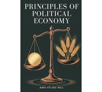 Principles of Political Economy: A Foundational Work of Economics and Philosophy (Annotated)