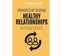 Principles of Starting Healthy Relationships: How to Build Love with Wisdom, Emotional Safety, and Purpose