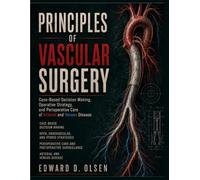 Principles Of Vascular Surgery: Case-Based Decision Making, Operative Strategy, and Perioperative Care of Arterial and Venous Disease