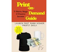 Print-on-Demand Guide: T-Shirts, Mugs & Passive Income: Launch, rank, scale a zero-inventory merch business to daily profits