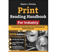 Print Reading Handbook For Industry: A Practical Guide To Reading Industrial Prints, Dimensioning, And Geometric Tolerancing