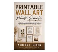 Printable Wall Art Made Simple: A Beginner’s Guide to Creating Digital Wall Art, Designing Printable Home Décor, and Building a Profitable Online Craft Business from Home