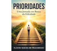 Prioridades: Uma Jornada em Busca da Felicidade: Decisões simples que transformam caos em clareza e esforço em realização