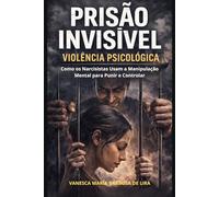 Prisão Invisível: Violência Psicológica: Como os Narcisistas Usam a Manipulação Mental para Punir e Controlar