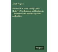 Prison Life in Dixie. Giving a Short History of the Inhuman and Barbarous Treatment of Our Soldiers by Rebel Authorities