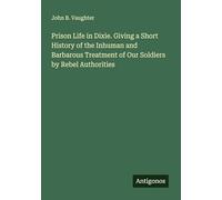 Prison Life in Dixie. Giving a Short History of the Inhuman and Barbarous Treatment of Our Soldiers by Rebel Authorities