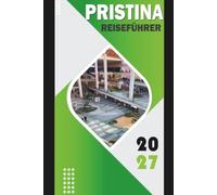 PRISTINA REISEFÜHRER 2027: Sehenswürdigkeiten, Kultur, Essen, Tagesausflüge und Reisepläne