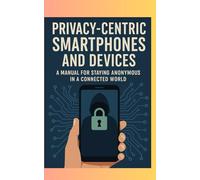 Privacy-Centric Smartphones and Devices: A Manual for Staying Anonymous in a Connected World