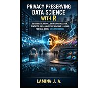 PRIVACY PRESERVING DATA SCIENCE WITH R: DIFFERENTIAL PRIVACY, DATA ANONYMIZATION, SYNTHETIC DATA, AND SECURE MACHINE LEARNING FOR REAL-WORLD DATA PROTECTION (THE APPLIED DATA SCIENCE WITH R SERIES)