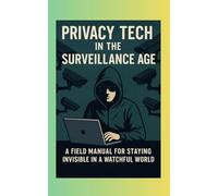 Privacy Tech in the Surveillance Age: A Field Manual for Staying Invisible in a Watchful World