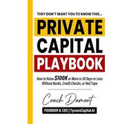 Private Capital Playbook: How to Raise $100K+ in 30 Days Without Banks, Credit Checks, or Red Tape Using Proven Private Capital Strategies