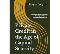 Private Credit in the Age of Capital Scarcity: Evergreen Funds, Structured Lending, and the New Nonbank Financing Order