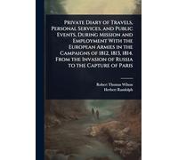Private Diary of Travels, Personal Services, and Public Events, During Mission and Employment With the European Armies in the Campaigns of 1812, 1813, ... Invasion of Russia to the Capture of Paris