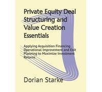 Private Equity Deal Structuring and Value Creation Essentials: Applying Acquisition Financing Operational Improvement and Exit Planning to Maximize Investment Returns