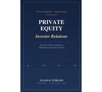 Private Equity Investor Relations: The Career Guide to Fundraising, LP Reporting and Capital Formation