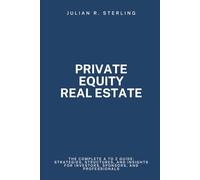 Private Equity Real Estate: The Complete A to Z Guide: Strategies, Structures, and Insights for Investors, Sponsors, and Professionals