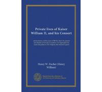 Private lives of Kaiser William II, and his Consort: secret history of the court of Berlin, from the papers and diaries of Ursula, Countess von ... du palais to Her Majesty the empress-queen